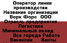 Оператор линии производства › Название организации ­ Ворк Форс, ООО › Отрасль предприятия ­ Логистика › Минимальный оклад ­ 32 000 - Все города Работа » Вакансии   . Ханты-Мансийский,Белоярский г.